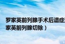 罗家英前列腺手术后遗症还需用数月尿片这是什么情况（罗家英前列腺切除）