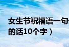 女生节祝福语一句话（2018女生节祝福女生的话10个字）