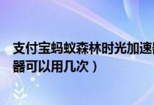 支付宝蚂蚁森林时光加速器有哪些作用（蚂蚁森林时光加速器可以用几次）