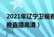 2021年辽宁卫视春晚在线观看（辽宁卫视春晚直播高清）