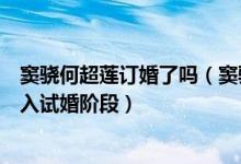 窦骁何超莲订婚了吗（窦骁带何超莲回西安老家双方正式进入试婚阶段）