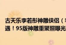 古天乐李若彤神雕侠侣（李若彤古天乐同框23年后第二次偶遇！95版神雕重聚照曝光！）