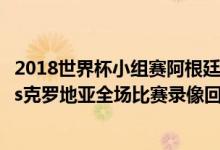 2018世界杯小组赛阿根廷对克罗地亚（2018世界杯阿根廷vs克罗地亚全场比赛录像回放完整版视频）