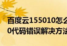 百度云155010怎么办（百度云出问题155010代码错误解决方法）