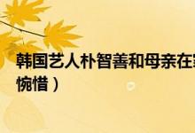 韩国艺人朴智善和母亲在家中去世什么情况（死因不明让人惋惜）