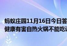 蚂蚁庄园11月16日今日答案大全（自热火锅的发热包对人体健康有害自热火锅不能吃说法对吗）