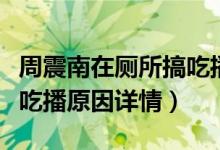 周震南在厕所搞吃播怎么回事（周震南在厕所吃播原因详情）