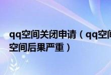 qq空间关闭申请（qq空间关闭申请网址官方网站 申请关闭空间后果严重）