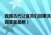 我国古代让官员们回家洗澡的假期叫（5月15日今日蚂蚁庄园答案最新）