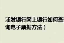 浦发银行网上银行如何查询电子票据（浦发银行网上银行查询电子票据方法）