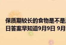 保质期较长的食物是不是添加了更多的防腐剂（蚂蚁庄园今日答案早知道9月9日 9月9日今日蚂蚁庄园答案最新）