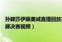 孙颖莎伊藤美诚直播回放完整视频（东京奥运会孙颖莎对伊藤决赛视频）