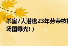 杀害7人潜逃23年劳荣枝押解回南昌（劳荣枝押解回南昌现场图曝光!）