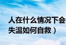 人在什么情况下会失温（为什么跑步会失温 失温如何自救）