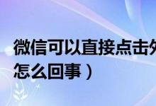 微信可以直接点击外链了（微信试行松绑外链怎么回事）