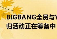 BIGBANG全员与YG娱乐公司续约（2020回归活动正在筹备中）