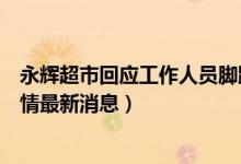 永辉超市回应工作人员脚踩冷冻鱼虾说了什么（事件始末详情最新消息）