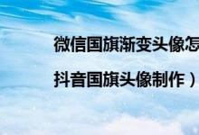 微信国旗渐变头像怎么弄（微信国旗渐变头像|抖音国旗头像制作）