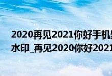 2020再见2021你好手机壁纸（2021再见2022你好壁纸无水印_再见2020你好2021图片）