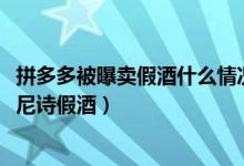 拼多多被曝卖假酒什么情况（拼多多商家被曝售卖2000瓶轩尼诗假酒）