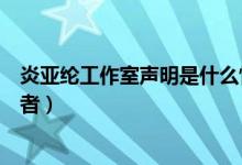 炎亚纶工作室声明是什么情况（炎亚纶工作室声明怒斥辱骂者）