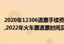 2020年12306退票手续费新规定（12306火车票退票新规定,2022年火车票退票时间及手续费）