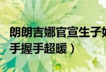 朗朗吉娜官宣生子好消息（朗朗吉娜一家三口手握手超暖）