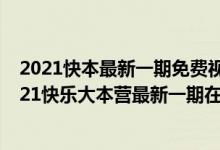 2021快本最新一期免费视频（快乐大本营全集免费观看 2021快乐大本营最新一期在线观看）