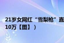 21岁女网红“雪梨枪”直播成都4P淫秽视频（获刑4年罚金10万【图】）