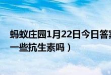 蚂蚁庄园1月22日今日答案大全（为了预防病毒可以提前吃一些抗生素吗）