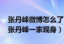 张丹峰微博怎么了（张丹峰工作室申明什么 张丹峰一家现身）