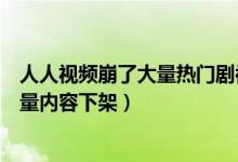 人人视频崩了大量热门剧被下架怎么回事（人人视频回应大量内容下架）