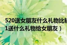 520送女朋友什么礼物比较好（送女朋友比较实用的礼物 521送什么礼物给女朋友）