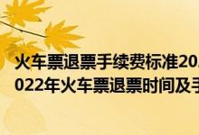 火车票退票手续费标准2021年（12306火车票退票新规定,2022年火车票退票时间及手续费）