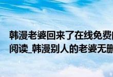 韩漫老婆回来了在线免费阅读（《别人的老婆》完整版在线阅读_韩漫别人的老婆无删减完结版）