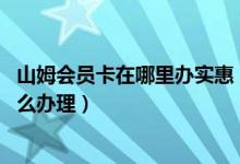 山姆会员卡在哪里办实惠（山姆会员卡多少钱,山姆会员卡怎么办理）