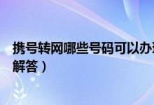 携号转网哪些号码可以办理（携号转网试运行办理常见问题解答）