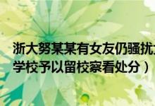 浙大努某某有女友仍骚扰女生什么情况（努某某成绩单曝光学校予以留校察看处分）