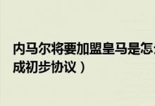 内马尔将要加盟皇马是怎么回事（巴黎圣日耳曼与皇马已达成初步协议）