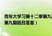 青年大学习第十二季第九期答案截图（青年大学习第十二季第九期题目答案）