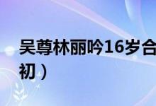 吴尊林丽吟16岁合照曝光（相爱24年甜蜜如初）