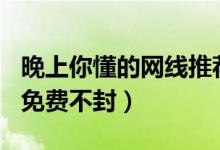 晚上你懂的网线推荐几个2022（网址2022年免费不封）