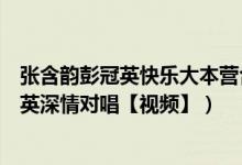 张含韵彭冠英快乐大本营合唱《我要你》视频（张含韵彭冠英深情对唱【视频】）