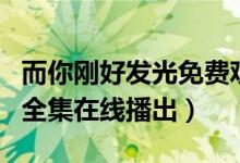 而你刚好发光免费观看（而你刚好发光电视剧全集在线播出）