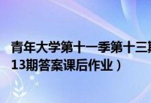 青年大学第十一季第十三期的答案大全（青年大学第11季第13期答案课后作业）