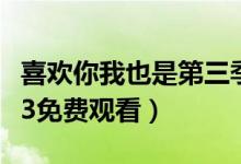 喜欢你我也是第三季免费观看（喜欢你我也是3免费观看）