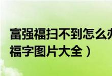 富强福扫不到怎么办（获得支付宝富强福必备福字图片大全）