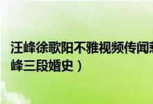 汪峰徐歌阳不雅视频传闻惹怒章子怡（称醒妈去收拾 细数汪峰三段婚史）