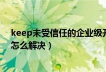 keep未受信任的企业级开发者（未受信任的企业级开发者怎么解决）