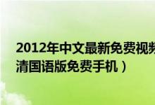 2012年中文最新免费视频（2012中文字幕国语版 2012高清国语版免费手机）